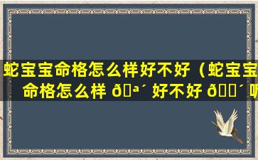 蛇宝宝命格怎么样好不好（蛇宝宝命格怎么样 🪴 好不好 🐴 呢）